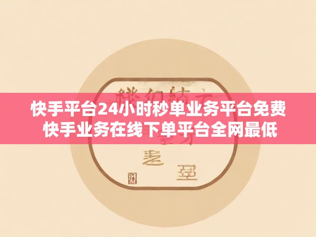 快手平台24小时秒单业务平台免费 快手业务在线下单平台全网最低