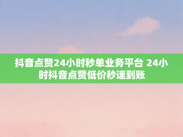 抖音点赞24小时秒单业务平台 24小时抖音点赞低价秒速到账