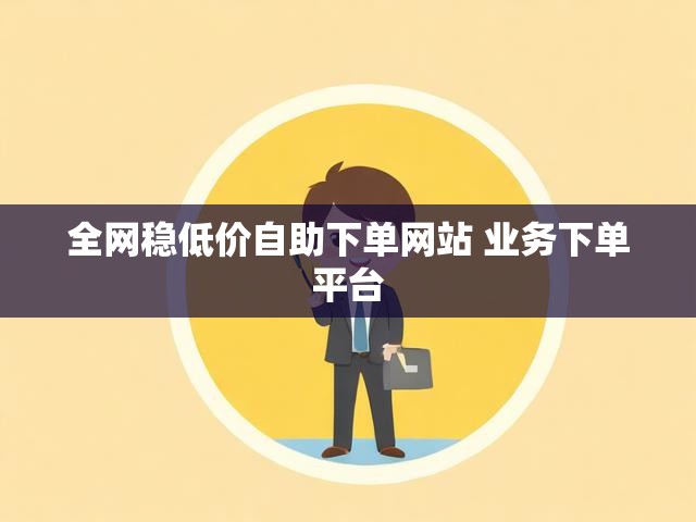 全网稳低价自助下单网站 业务下单平台