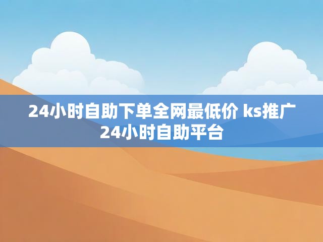 24小时自助下单全网最低价 ks推广24小时自助平台