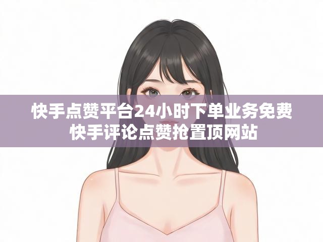 快手点赞平台24小时下单业务免费 快手评论点赞抢置顶网站