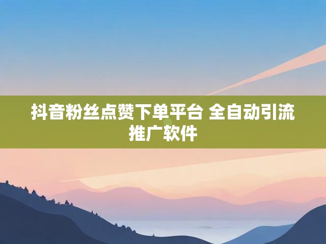 抖音粉丝点赞下单平台 全自动引流推广软件
