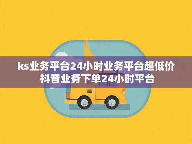 ks业务平台24小时业务平台超低价 抖音业务下单24小时平台