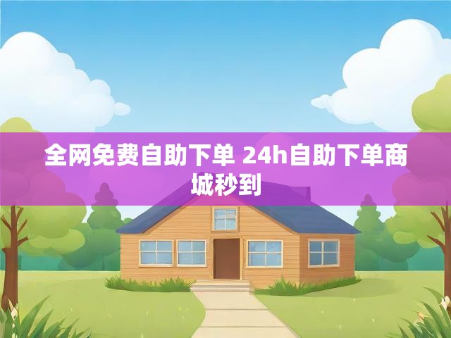 全网免费自助下单 24h自助下单商城秒到