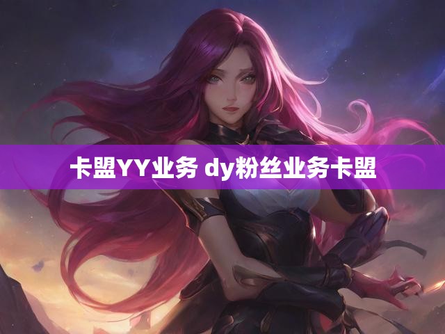 卡盟YY业务 dy粉丝业务卡盟