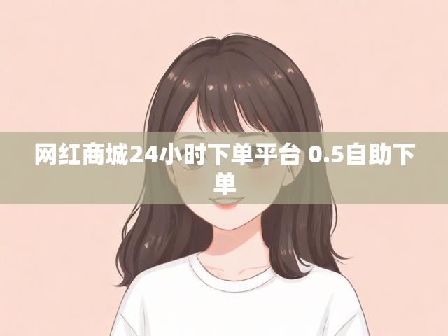 网红商城24小时下单平台 0.5自助下单