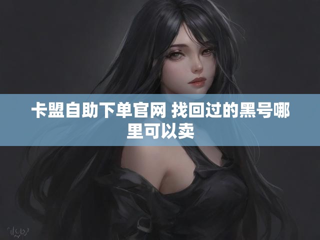 卡盟自助下单官网 找回过的黑号哪里可以卖