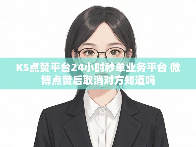 KS点赞平台24小时秒单业务平台 微博点赞后取消对方知道吗