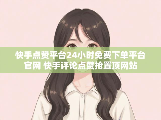 快手点赞平台24小时免费下单平台官网 快手评论点赞抢置顶网站