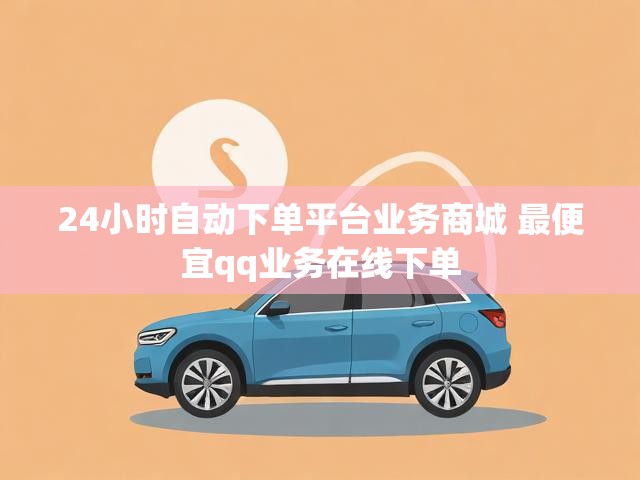 24小时自动下单平台业务商城 最便宜qq业务在线下单