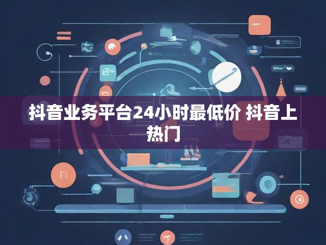 抖音业务平台24小时最低价 抖音上热门