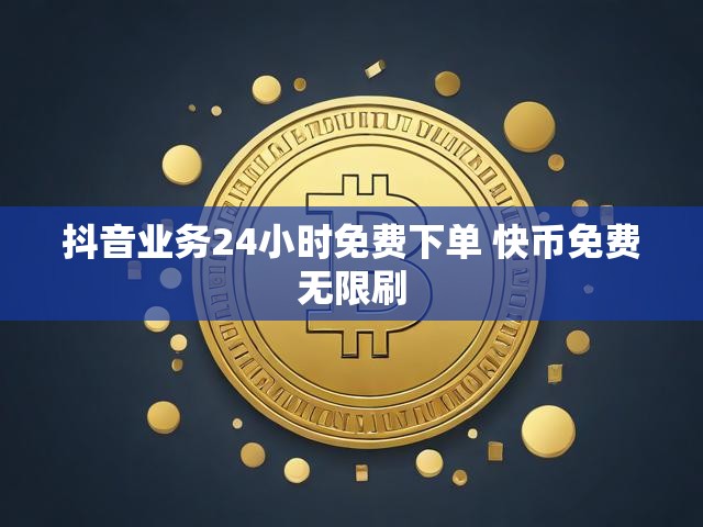 抖音业务24小时免费下单 快币免费无限刷