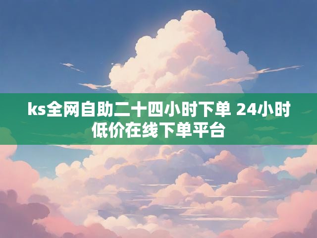 ks全网自助二十四小时下单 24小时低价在线下单平台