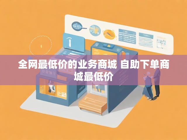 全网最低价的业务商城 自助下单商城最低价