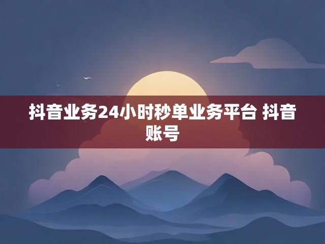 抖音业务24小时秒单业务平台 抖音账号