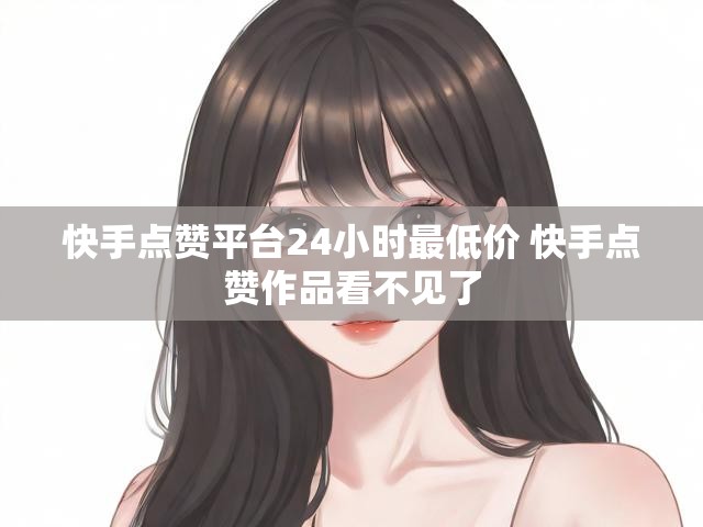 快手点赞平台24小时最低价 快手点赞作品看不见了