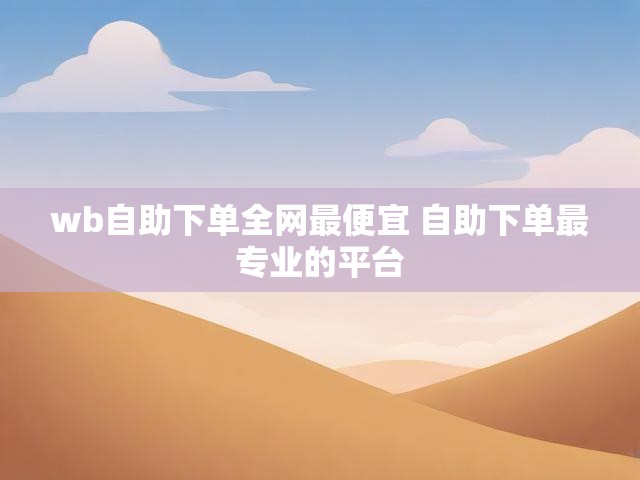 wb自助下单全网最便宜 自助下单最专业的平台