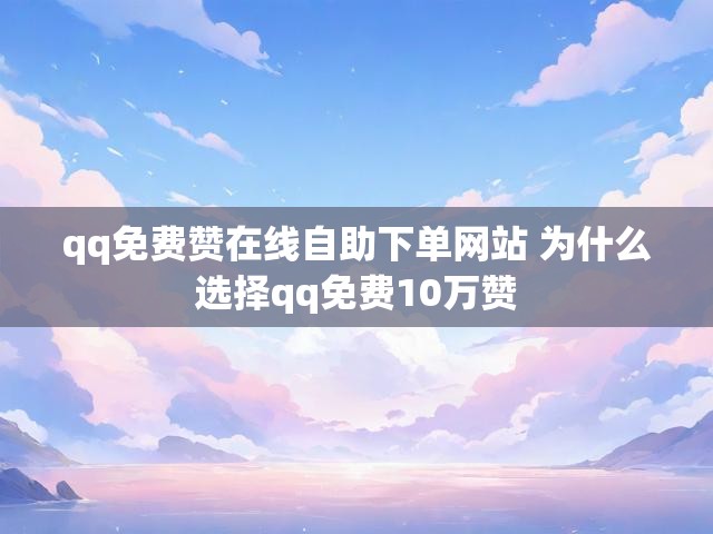 qq免费赞在线自助下单网站 为什么选择qq免费10万赞