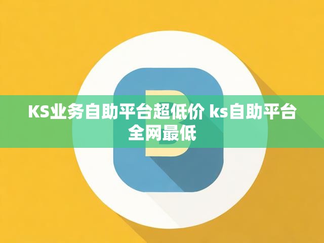KS业务自助平台超低价 ks自助平台全网最低