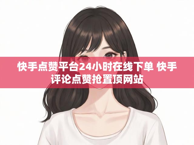 快手点赞平台24小时在线下单 快手评论点赞抢置顶网站