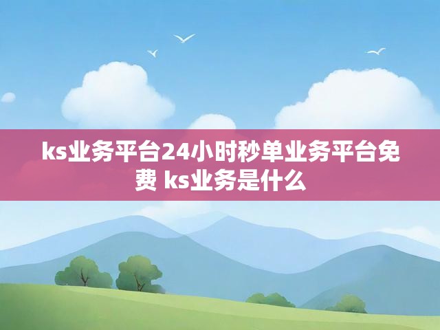ks业务平台24小时秒单业务平台免费 ks业务是什么