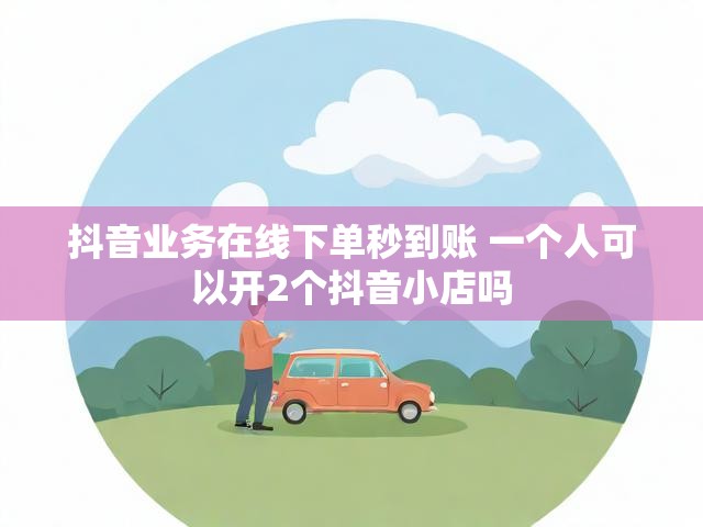 抖音业务在线下单秒到账 一个人可以开2个抖音小店吗