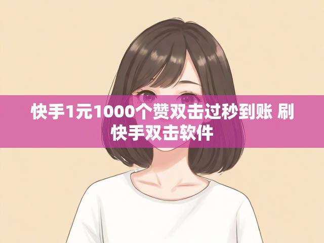 快手1元1000个赞双击过秒到账 刷快手双击软件