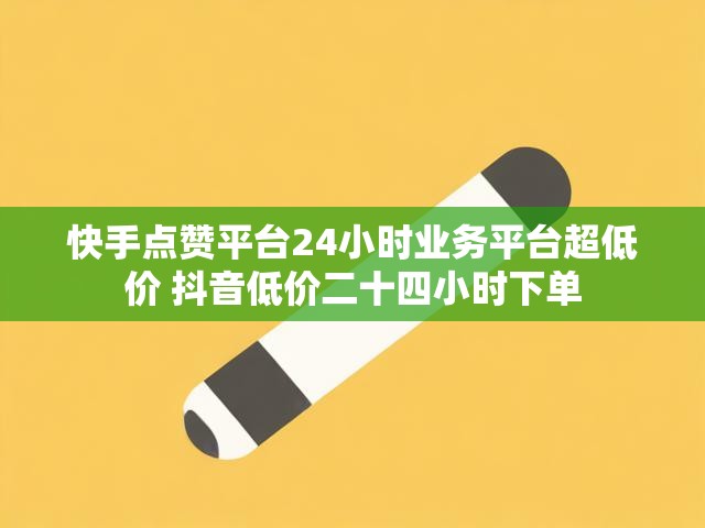 快手点赞平台24小时业务平台超低价 抖音低价二十四小时下单