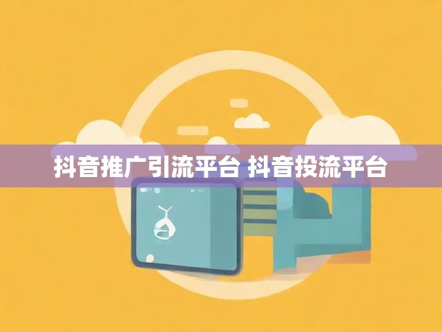 抖音推广引流平台 抖音投流平台