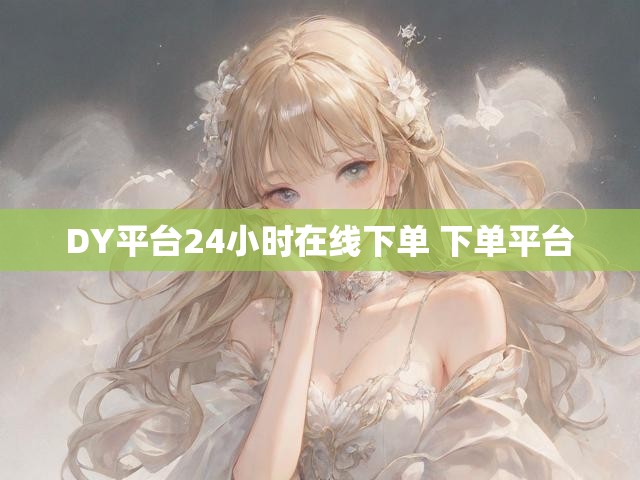 DY平台24小时在线下单 下单平台