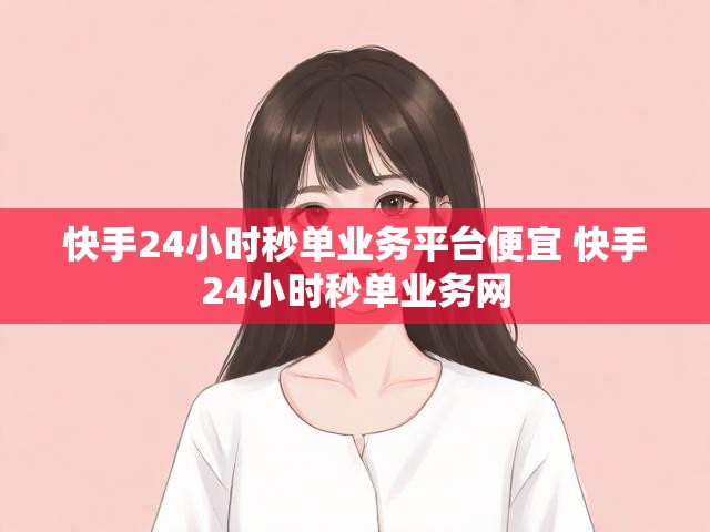 快手24小时秒单业务平台便宜 快手24小时秒单业务网
