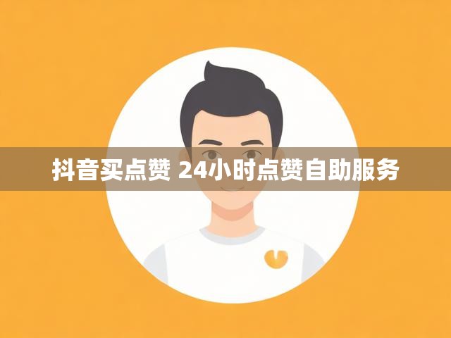 抖音买点赞 24小时点赞自助服务