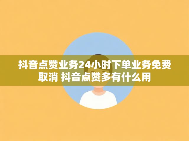 抖音点赞业务24小时下单业务免费取消 抖音点赞多有什么用