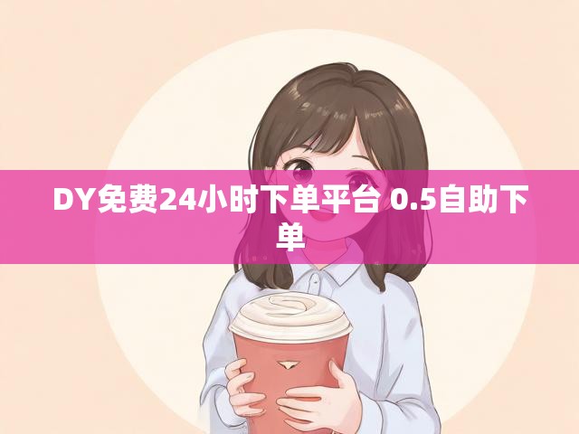DY免费24小时下单平台 0.5自助下单