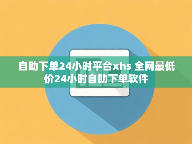 自助下单24小时平台xhs 全网最低价24小时自助下单软件