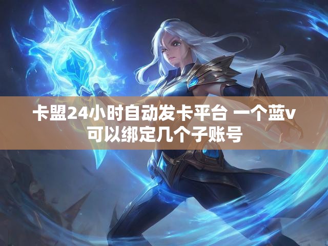 卡盟24小时自动发卡平台 一个蓝v可以绑定几个子账号