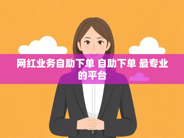 网红业务自助下单 自助下单 最专业的平台