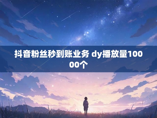 抖音粉丝秒到账业务 dy播放量10000个