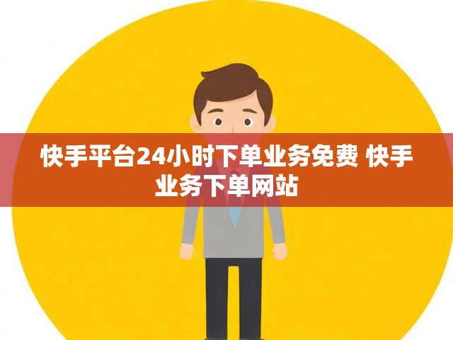 快手平台24小时下单业务免费 快手业务下单网站