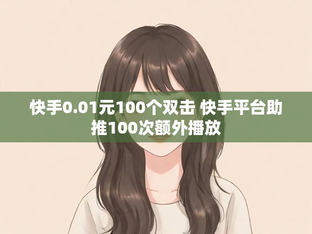 快手0.01元100个双击 快手平台助推100次额外播放