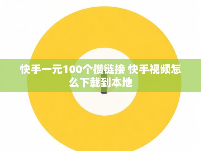 快手一元100个攒链接 快手视频怎么下载到本地
