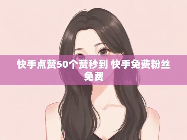 快手点赞50个赞秒到 快手免费粉丝免费