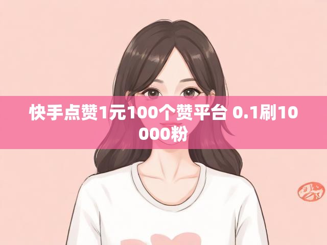 快手点赞1元100个赞平台 0.1刷10000粉