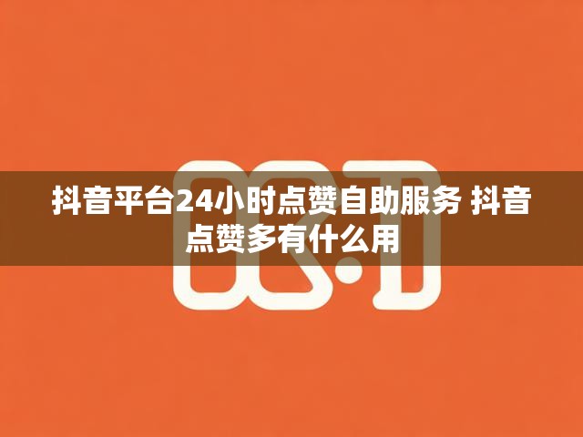 抖音平台24小时点赞自助服务 抖音点赞多有什么用