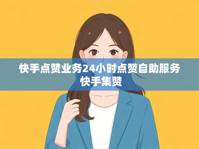 快手点赞业务24小时点赞自助服务 快手集赞