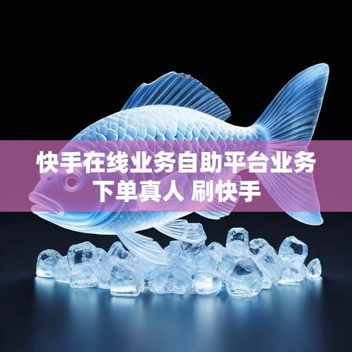 快手在线业务自助平台业务下单真人 刷快手