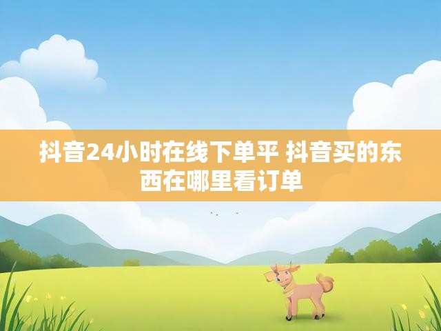 抖音24小时在线下单平 抖音买的东西在哪里看订单