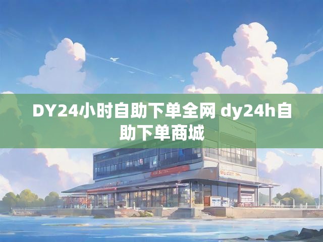 DY24小时自助下单全网 dy24h自助下单商城
