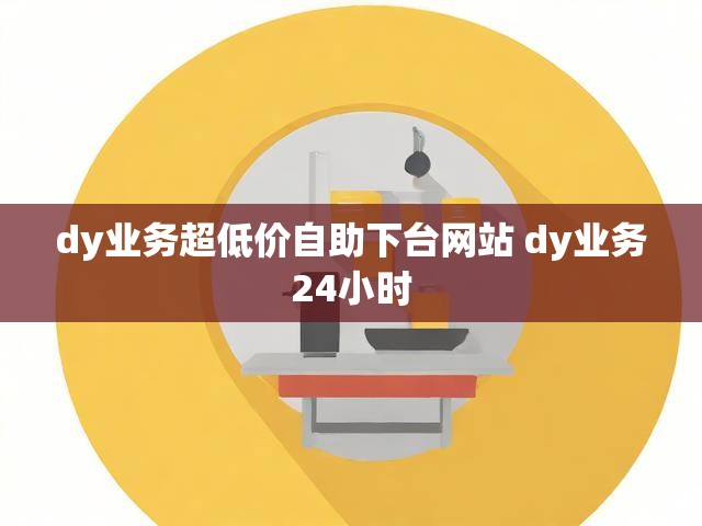 dy业务超低价自助下台网站 dy业务24小时