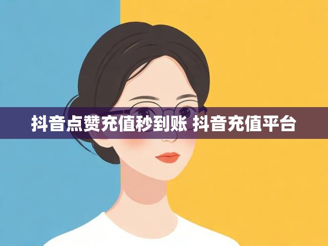 抖音点赞充值秒到账 抖音充值平台